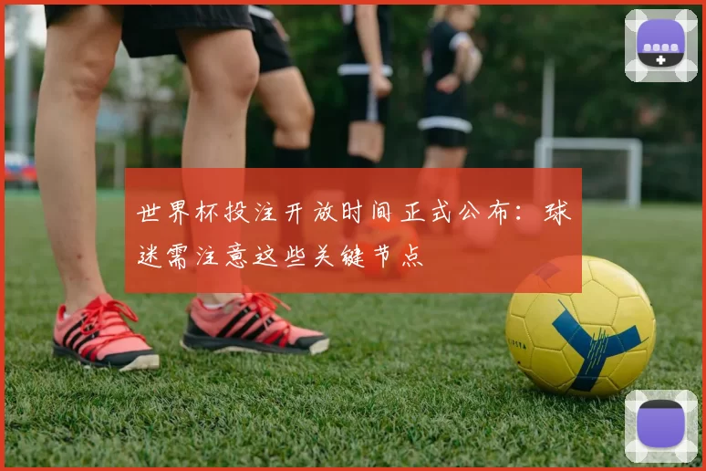 世界杯投注开放时间正式公布:球迷需注意这些关键节点