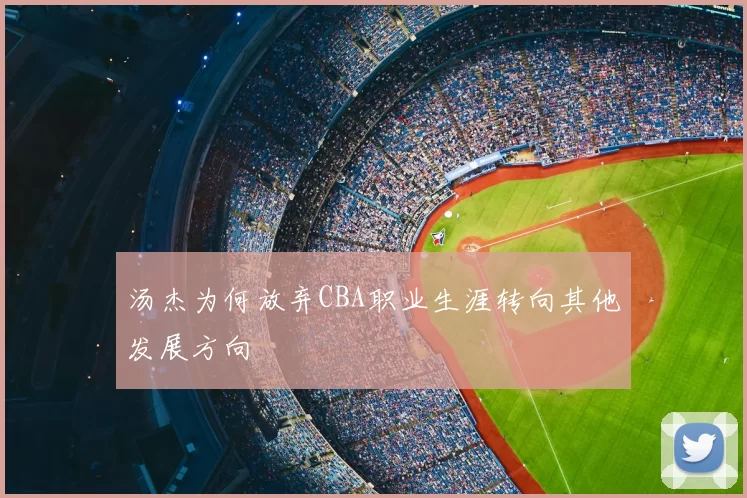 汤杰为何放弃CBA职业生涯转向其他发展方向