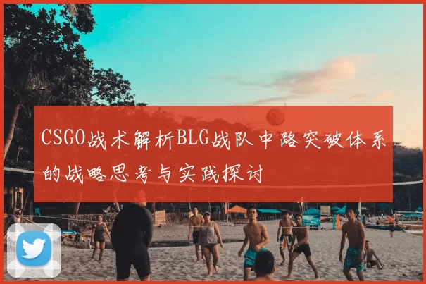 CSGO战术解析BLG战队中路突破体系的战略思考与实践探讨