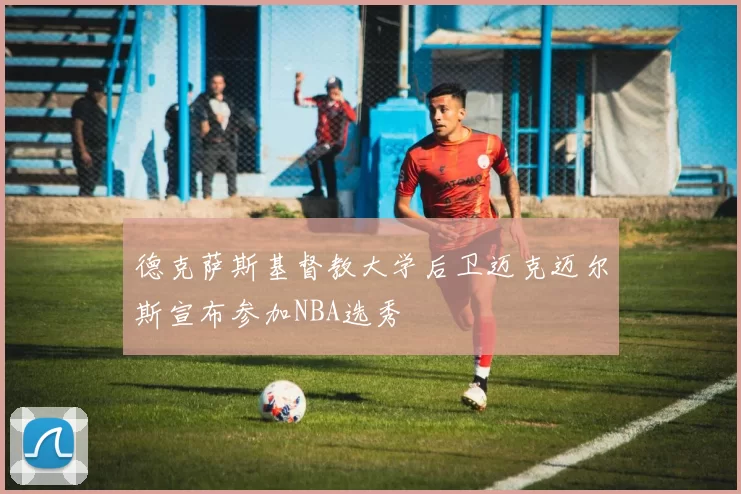 德克萨斯基督教大学后卫迈克迈尔斯宣布参加NBA选秀