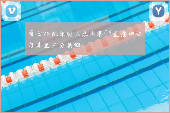 勇士vs凯尔特人总决赛G6直播回放与库里三分集锦
