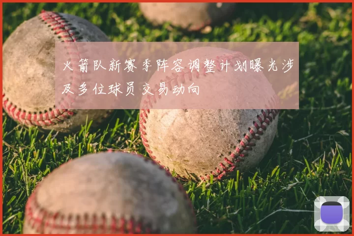 火箭队新赛季阵容调整计划曝光涉及多位球员交易动向