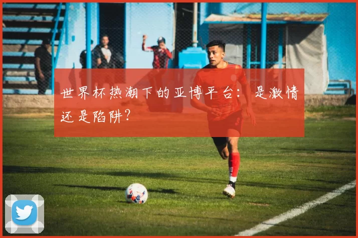 世界杯热潮下的亚博平台：是激情还是陷阱？