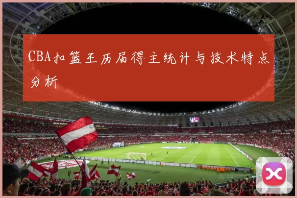 CBA扣篮王历届得主统计与技术特点分析
