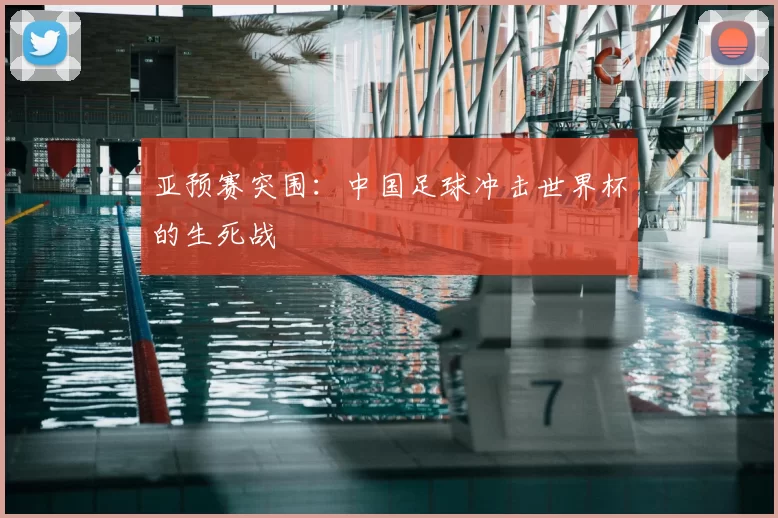 亚预赛突围:中国足球冲击世界杯的生死战