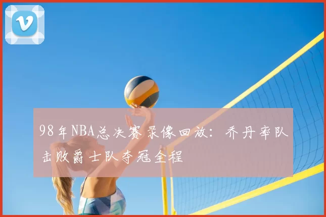 98年NBA总决赛录像回放：乔丹率队击败爵士队夺冠全程