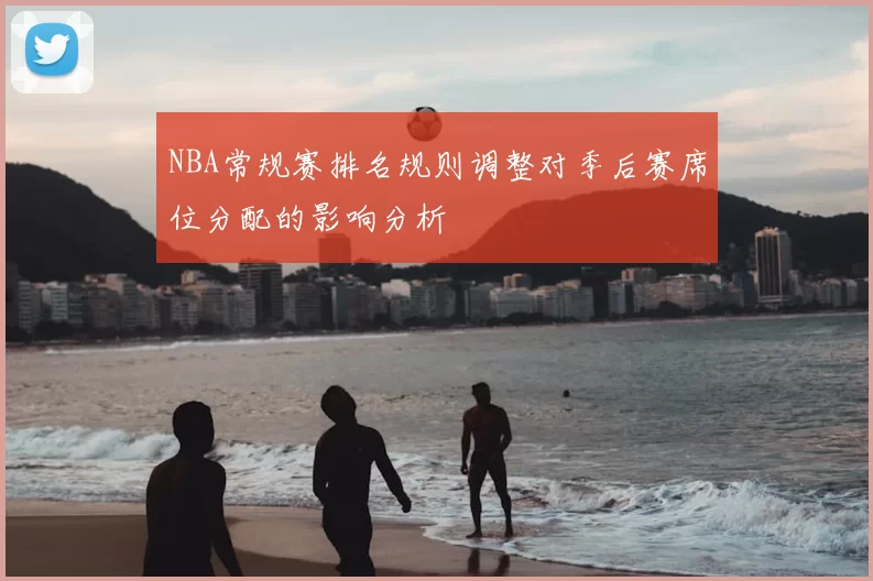 NBA常规赛排名规则调整对季后赛席位分配的影响分析