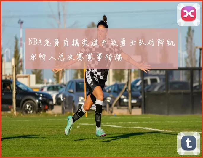 NBA免费直播渠道开放勇士队对阵凯尔特人总决赛赛事转播