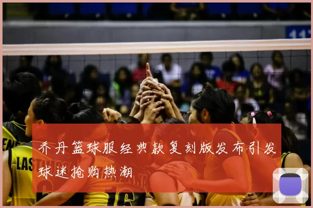 乔丹篮球服经典款复刻版发布引发球迷抢购热潮