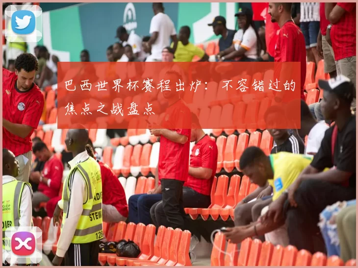 巴西世界杯赛程出炉：不容错过的焦点之战盘点
