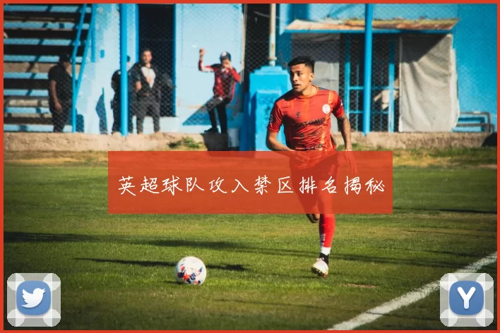 英超球队攻入禁区排名揭秘