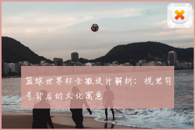 篮球世界杯会徽设计解析：视觉符号背后的文化寓意