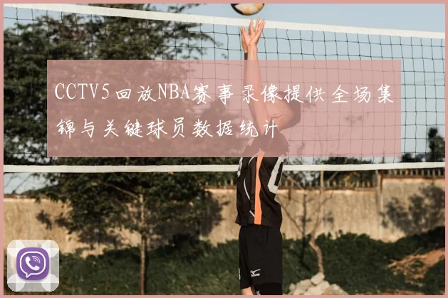CCTV5回放NBA赛事录像提供全场集锦与关键球员数据统计