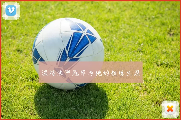 温格法甲冠军与他的教练生涯