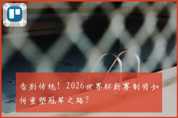 告别传统!2026世界杯新赛制将如何重塑冠军之路?