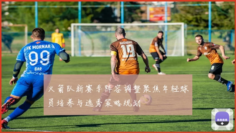 火箭队新赛季阵容调整聚焦年轻球员培养与选秀策略规划