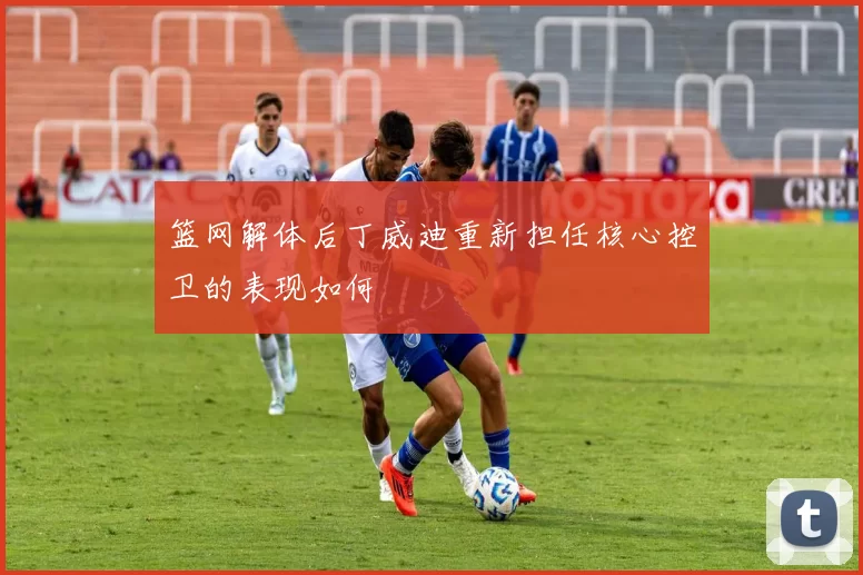 篮网解体后丁威迪重新担任核心控卫的表现如何