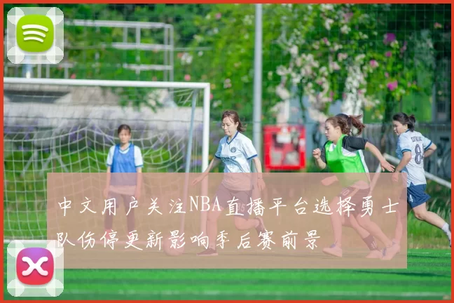中文用户关注NBA直播平台选择勇士队伤停更新影响季后赛前景