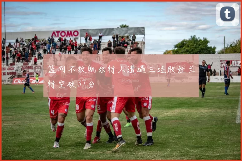 篮网不敌凯尔特人遭遇三连败杜兰特空砍37分