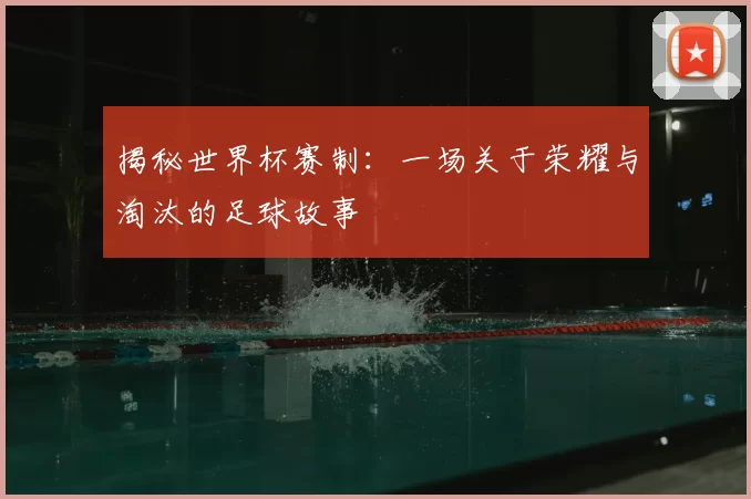 揭秘世界杯赛制：一场关于荣耀与淘汰的足球故事