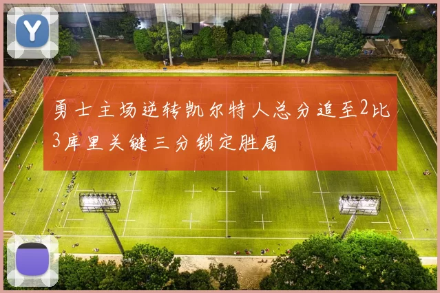 勇士主场逆转凯尔特人总分追至2比3库里关键三分锁定胜局