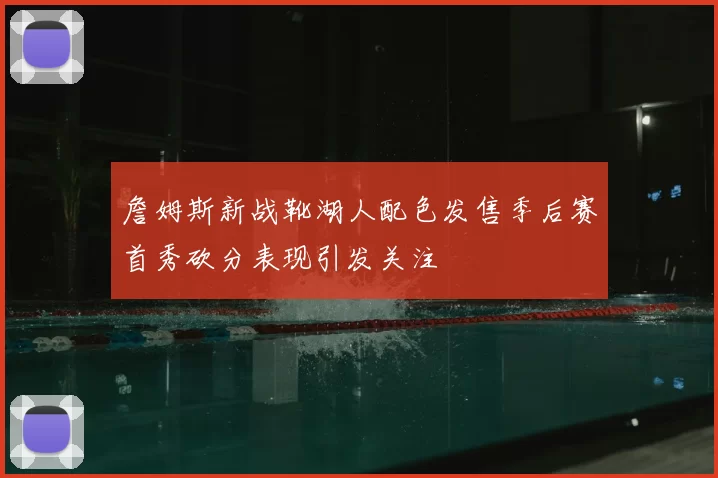詹姆斯新战靴湖人配色发售季后赛首秀砍分表现引发关注