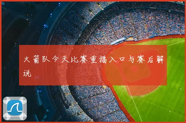 火箭队今天比赛重播入口与赛后解说