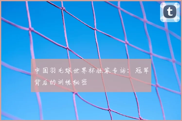 中国羽毛球世界杯独家专访：冠军背后的训练秘密