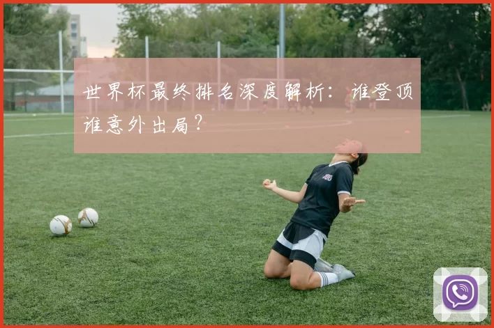 世界杯最终排名深度解析:谁登顶谁意外出局?