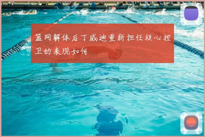 篮网解体后丁威迪重新担任核心控卫的表现如何