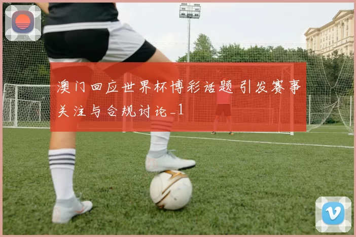 澳门回应世界杯博彩话题 引发赛事关注与合规讨论_1