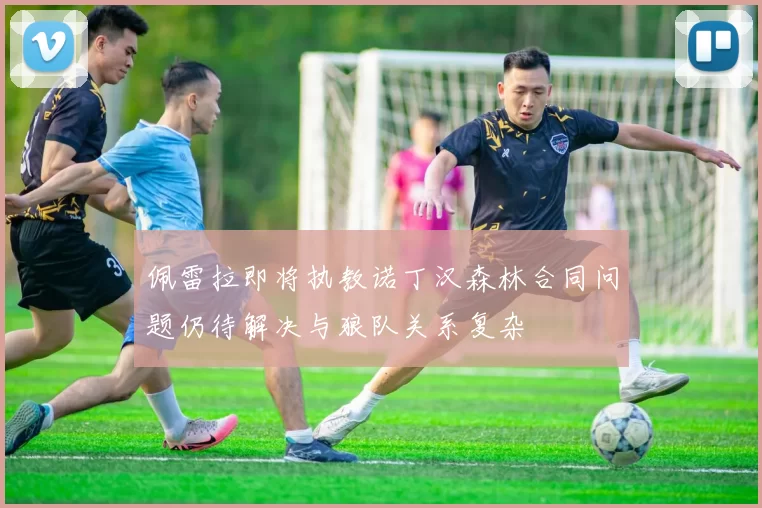 佩雷拉即将执教诺丁汉森林合同问题仍待解决与狼队关系复杂