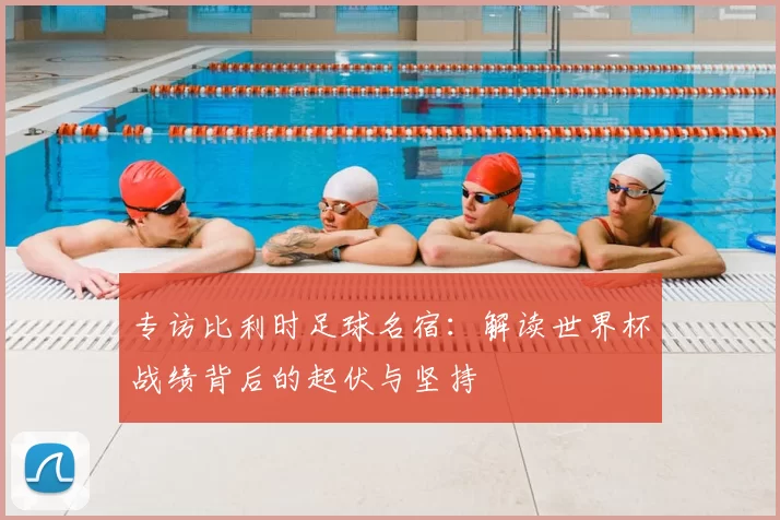 专访比利时足球名宿:解读世界杯战绩背后的起伏与坚持