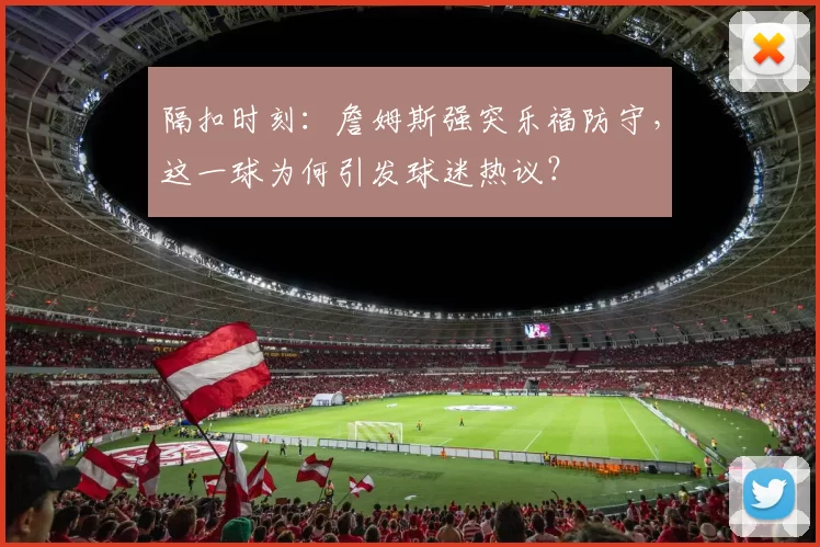 隔扣时刻：詹姆斯强突乐福防守，这一球为何引发球迷热议？