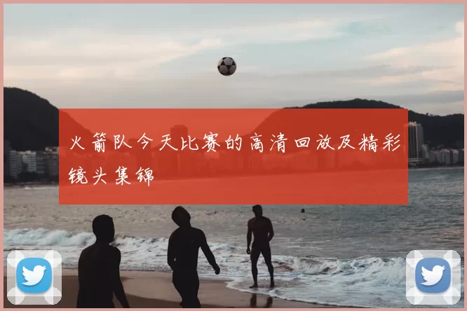 火箭队今天比赛的高清回放及精彩镜头集锦