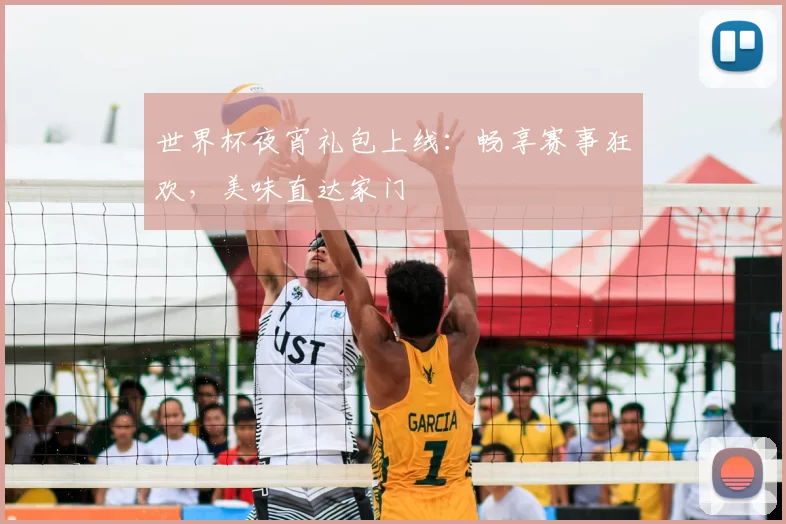 世界杯夜宵礼包上线：畅享赛事狂欢，美味直达家门