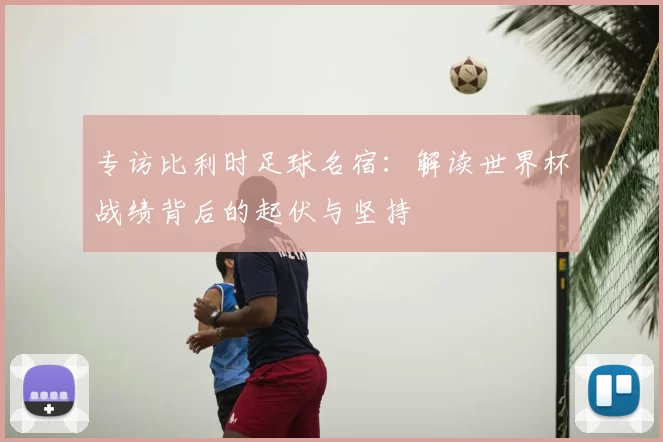 专访比利时足球名宿:解读世界杯战绩背后的起伏与坚持