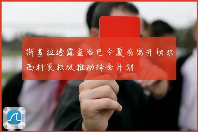 斯基拉透露查洛巴今夏或离开切尔西科莫积极推动转会计划