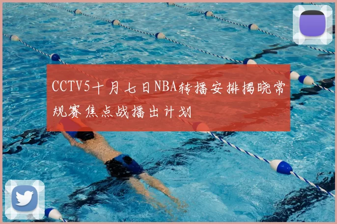 CCTV5十月七日NBA转播安排揭晓常规赛焦点战播出计划