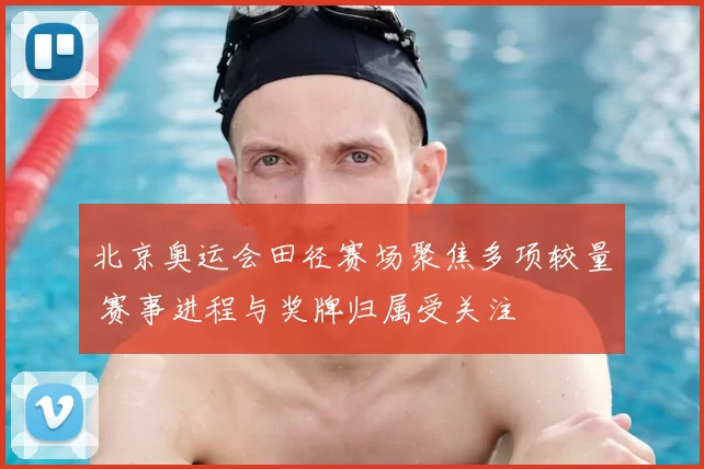 北京奥运会田径赛场聚焦多项较量 赛事进程与奖牌归属受关注