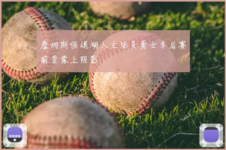 詹姆斯伤退湖人主场负勇士季后赛前景蒙上阴影