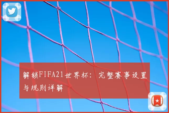 解锁FIFA21世界杯：完整赛事设置与规则详解