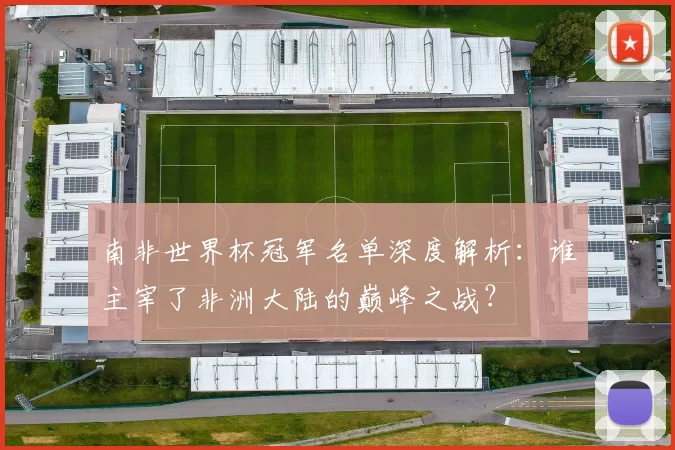 南非世界杯冠军名单深度解析:谁主宰了非洲大陆的巅峰之战?