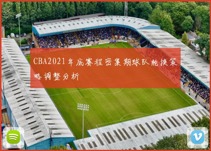 CBA2021年底赛程密集期球队轮换策略调整分析