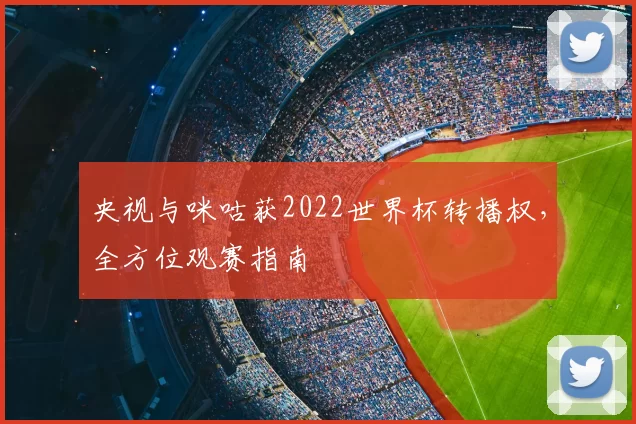 央视与咪咕获2022世界杯转播权，全方位观赛指南