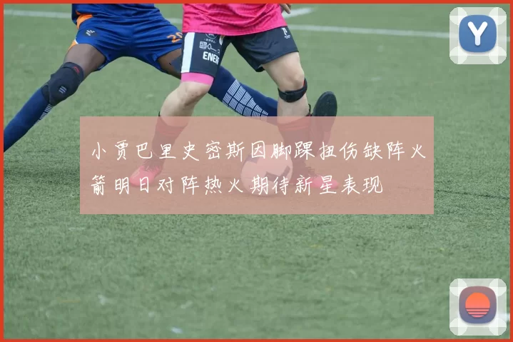小贾巴里史密斯因脚踝扭伤缺阵火箭明日对阵热火期待新星表现