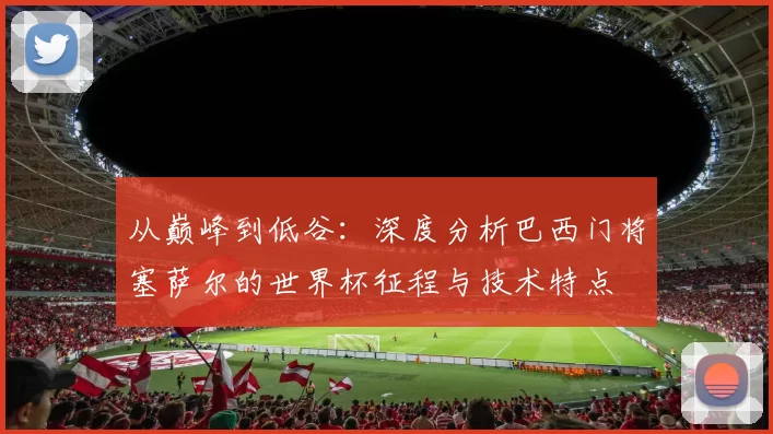 从巅峰到低谷：深度分析巴西门将塞萨尔的世界杯征程与技术特点