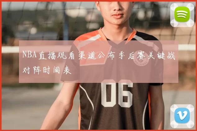 NBA直播观看渠道公布季后赛关键战对阵时间表