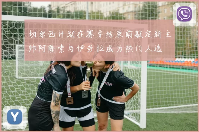 切尔西计划在赛季结束前敲定新主帅阿隆索与伊劳拉成为热门人选