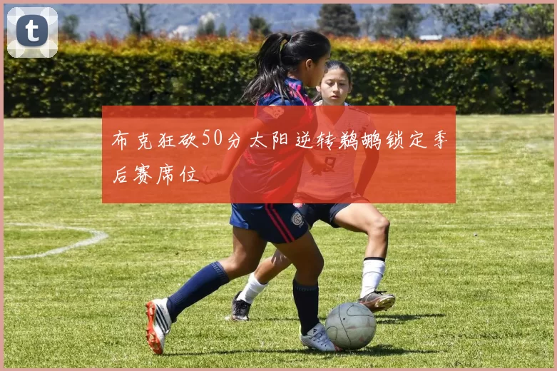 布克狂砍50分太阳逆转鹈鹕锁定季后赛席位